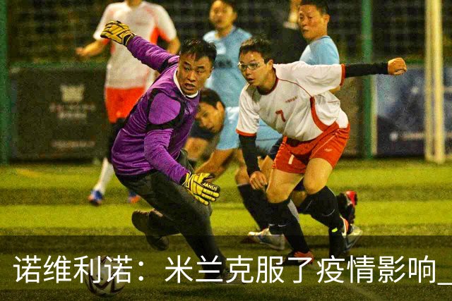 诺维利诺：米兰克服了疫情影响 看好他们夺冠
